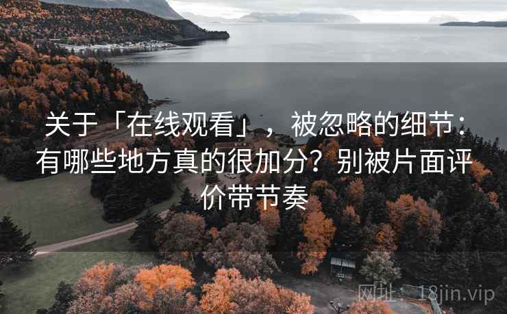 关于「在线观看」，被忽略的细节：有哪些地方真的很加分？别被片面评价带节奏