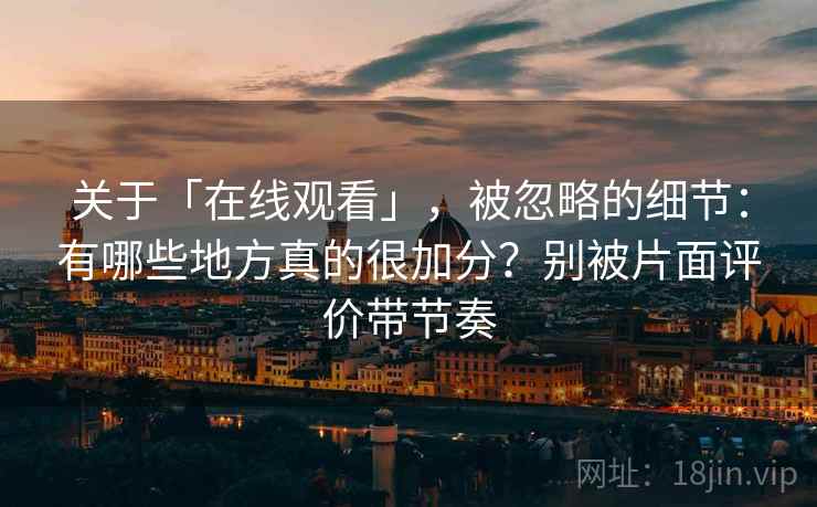 关于「在线观看」，被忽略的细节：有哪些地方真的很加分？别被片面评价带节奏