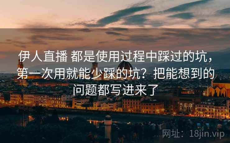 伊人直播 都是使用过程中踩过的坑，第一次用就能少踩的坑？把能想到的问题都写进来了